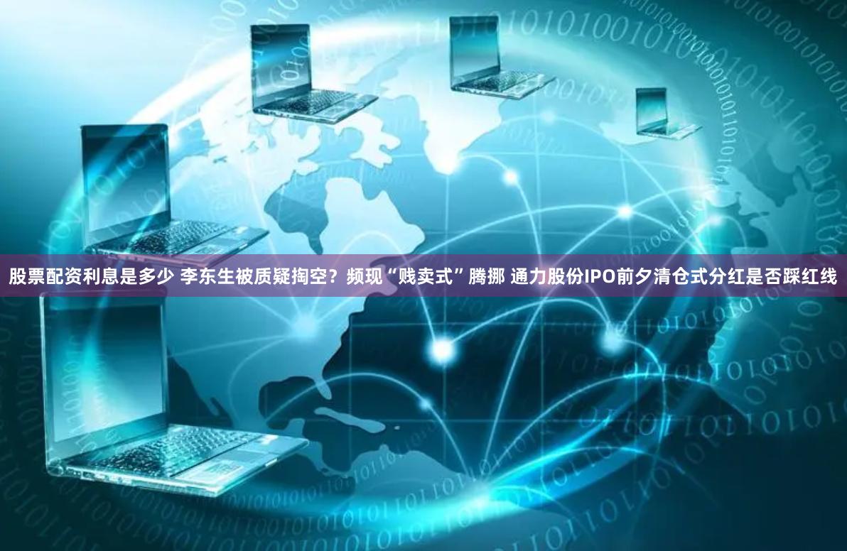 股票配资利息是多少 李东生被质疑掏空？频现“贱卖式”腾挪 通力股份IPO前夕清仓式分红是否踩红线