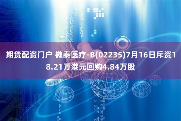 期货配资门户 微泰医疗-B(02235)7月16日斥资18.21万港元回购4.84万股