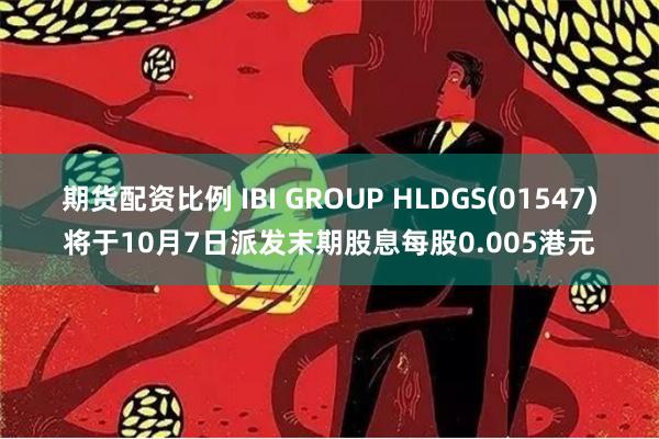 期货配资比例 IBI GROUP HLDGS(01547)将于10月7日派发末期股息每股0.005港元