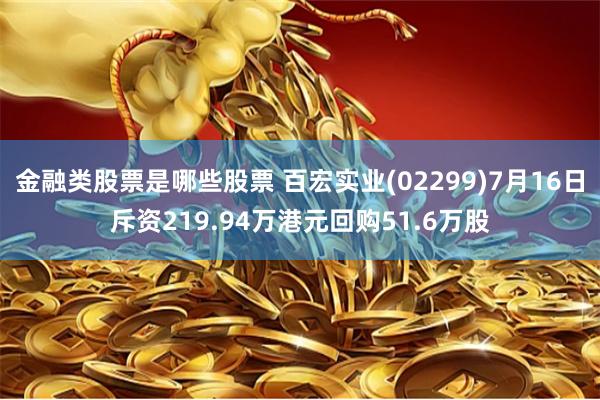 金融类股票是哪些股票 百宏实业(02299)7月16日斥资219.94万港元回购51.6万股