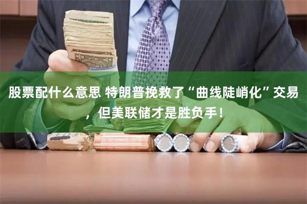 股票配什么意思 特朗普挽救了“曲线陡峭化”交易，但美联储才是胜负手！