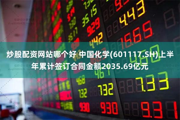 炒股配资网站哪个好 中国化学(601117.SH)上半年累计签订合同金额2035.69亿元