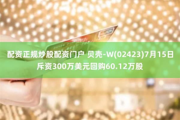 配资正规炒股配资门户 贝壳-W(02423)7月15日斥资300万美元回购60.12万股