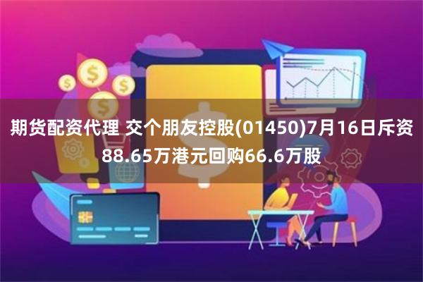 期货配资代理 交个朋友控股(01450)7月16日斥资88.65万港元回购66.6万股