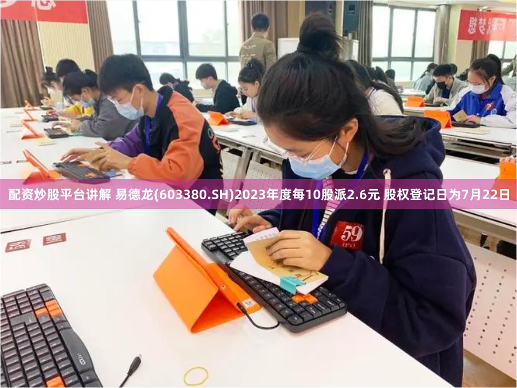 配资炒股平台讲解 易德龙(603380.SH)2023年度每10股派2.6元 股权登记日为7月22日