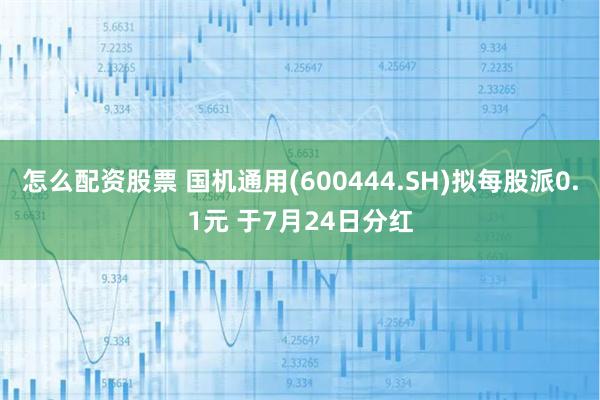 怎么配资股票 国机通用(600444.SH)拟每股派0.1元 于7月24日分红
