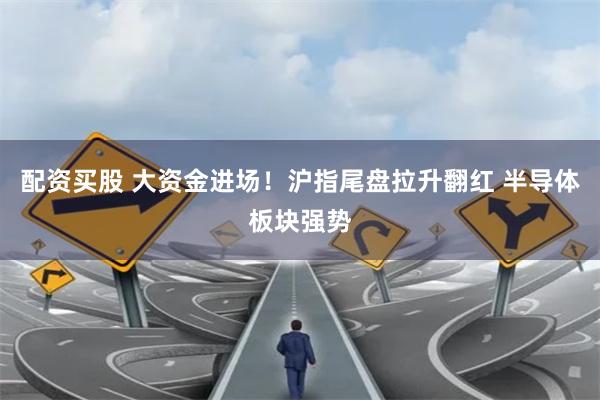 配资买股 大资金进场！沪指尾盘拉升翻红 半导体板块强势