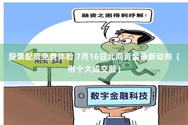 股票配资免费体验 7月16日北向资金最新动向（附十大成交股）