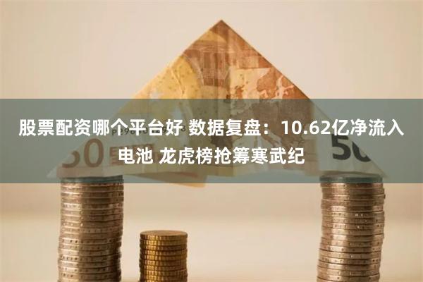 股票配资哪个平台好 数据复盘：10.62亿净流入电池 龙虎榜抢筹寒武纪