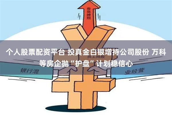 个人股票配资平台 投真金白银增持公司股份 万科等房企抛“护盘”计划稳信心