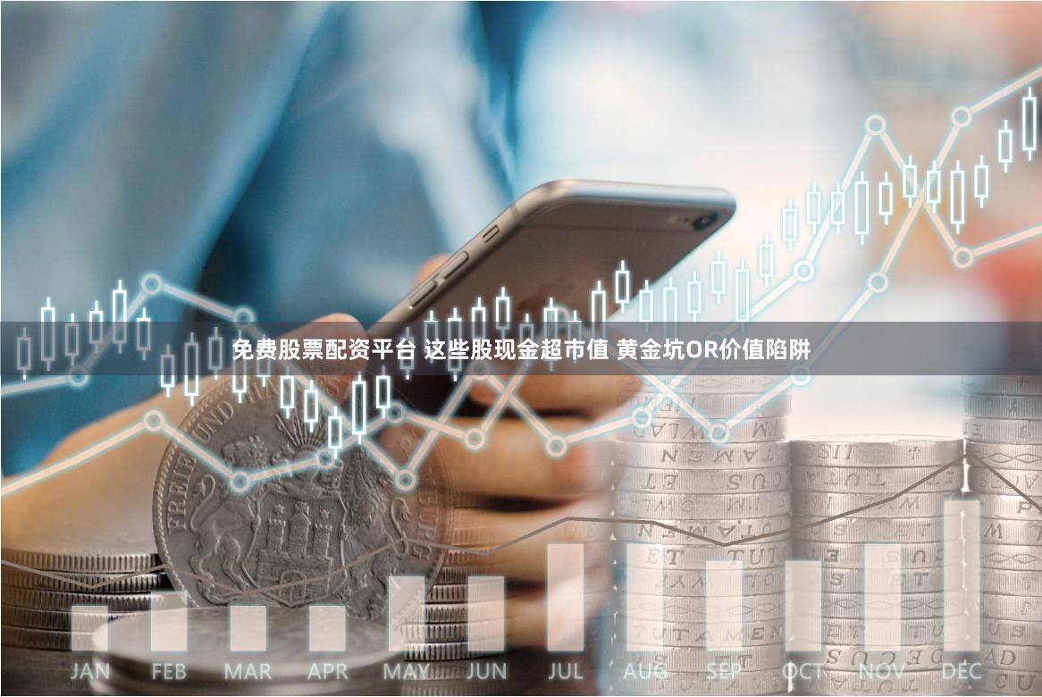 免费股票配资平台 这些股现金超市值 黄金坑OR价值陷阱