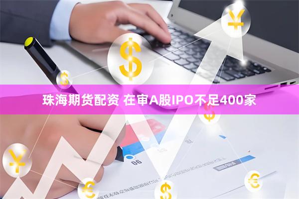 珠海期货配资 在审A股IPO不足400家