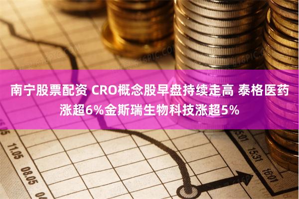 南宁股票配资 CRO概念股早盘持续走高 泰格医药涨超6%金斯瑞生物科技涨超5%