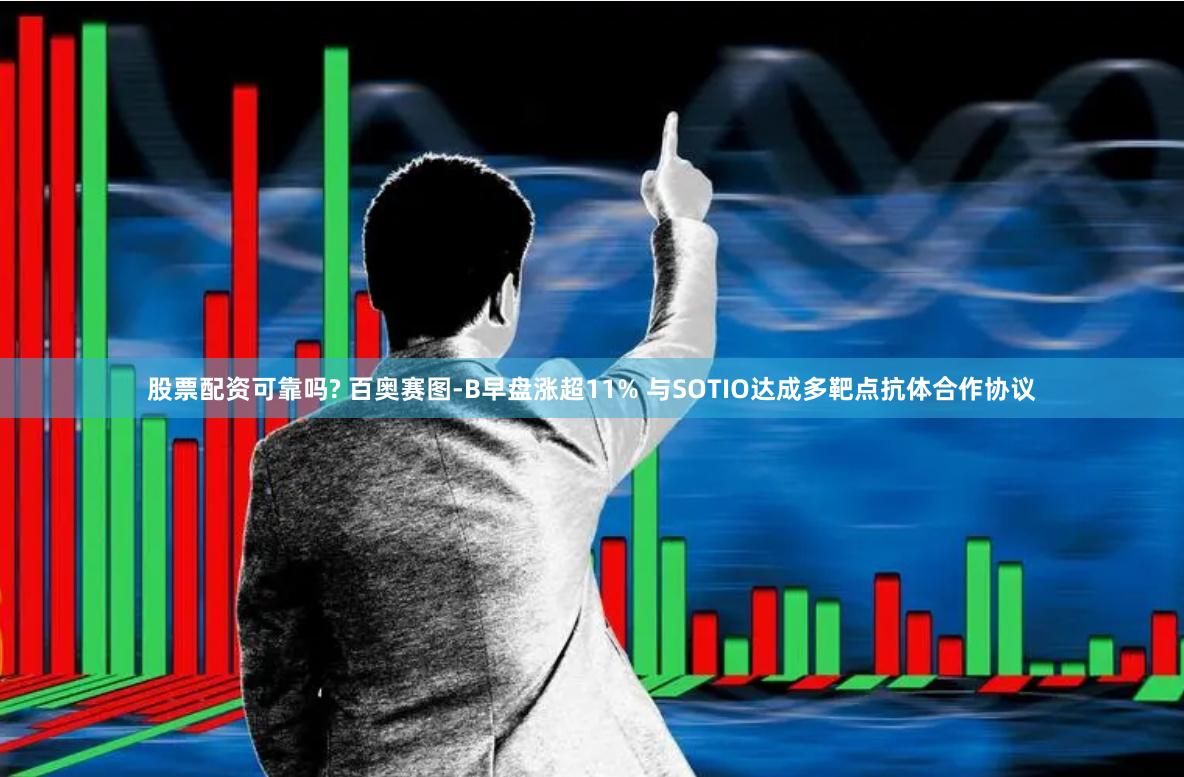 股票配资可靠吗? 百奥赛图-B早盘涨超11% 与SOTIO达成多靶点抗体合作协议