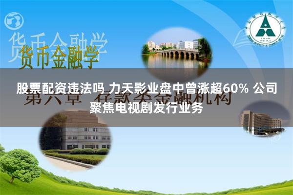 股票配资违法吗 力天影业盘中曾涨超60% 公司聚焦电视剧发行业务