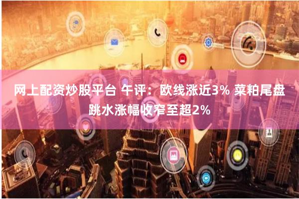 网上配资炒股平台 午评：欧线涨近3% 菜粕尾盘跳水涨幅收窄至超2%