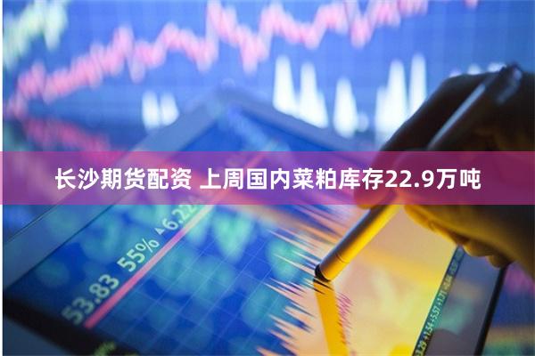 长沙期货配资 上周国内菜粕库存22.9万吨