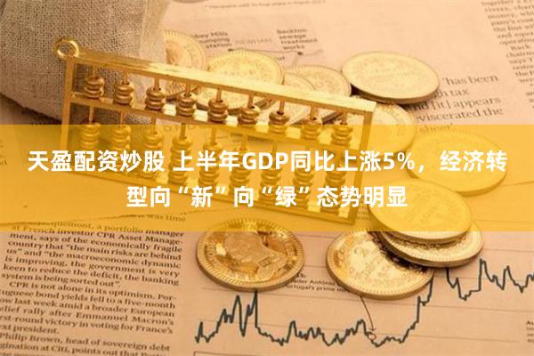 天盈配资炒股 上半年GDP同比上涨5%，经济转型向“新”向“绿”态势明显