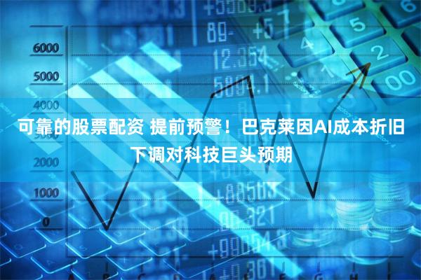 可靠的股票配资 提前预警！巴克莱因AI成本折旧下调对科技巨头预期
