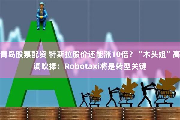 青岛股票配资 特斯拉股价还能涨10倍？“木头姐”高调吹捧：Robotaxi将是转型关键