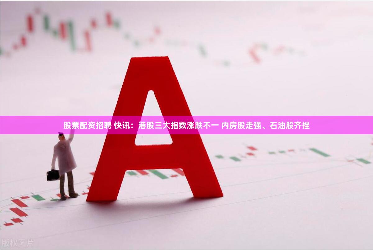 股票配资招聘 快讯：港股三大指数涨跌不一 内房股走强、石油股齐挫