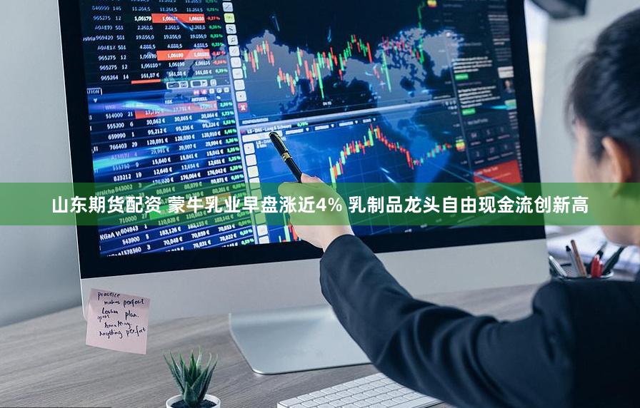 山东期货配资 蒙牛乳业早盘涨近4% 乳制品龙头自由现金流创新高