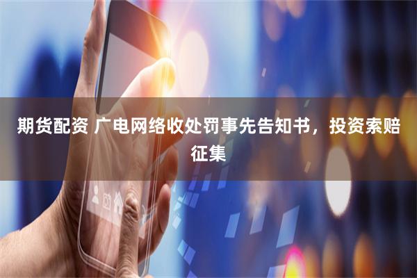 期货配资 广电网络收处罚事先告知书，投资索赔征集