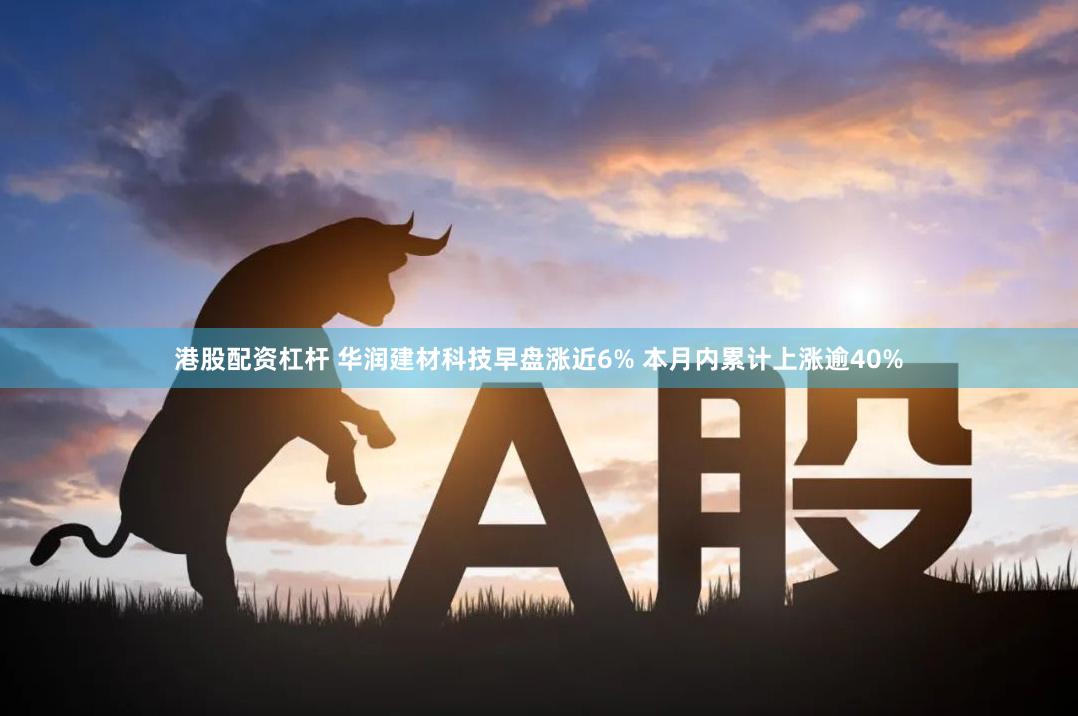港股配资杠杆 华润建材科技早盘涨近6% 本月内累计上涨逾40%