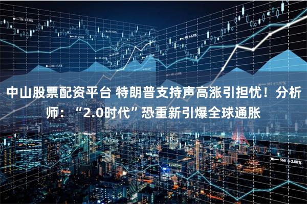中山股票配资平台 特朗普支持声高涨引担忧！分析师：“2.0时代”恐重新引爆全球通胀