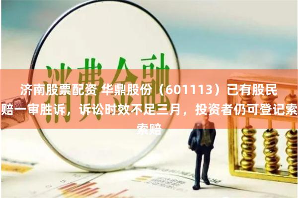 济南股票配资 华鼎股份（601113）已有股民索赔一审胜诉，诉讼时效不足三月，投资者仍可登记索赔