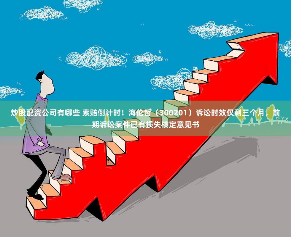 炒股配资公司有哪些 索赔倒计时！海伦哲（300201）诉讼时效仅剩三个月，前期诉讼案件已有损失核定意见书