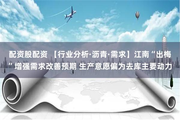 配资股配资 【行业分析·沥青·需求】江南“出梅”增强需求改善预期 生产意愿偏为去库主要动力