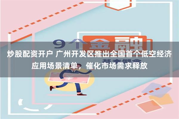 炒股配资开户 广州开发区推出全国首个低空经济应用场景清单，催化市场需求释放