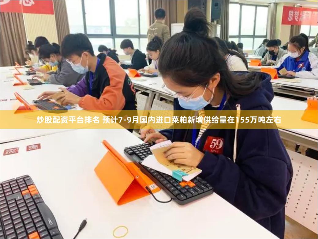 炒股配资平台排名 预计7-9月国内进口菜粕新增供给量在155万吨左右