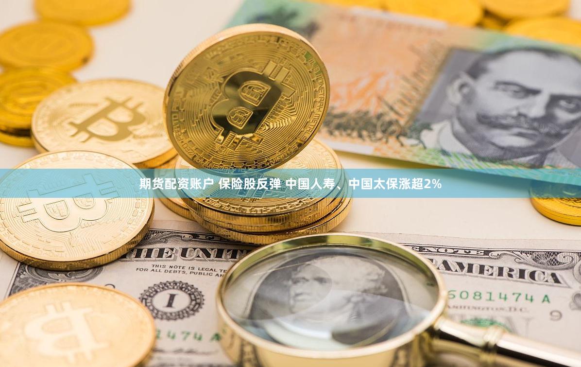 期货配资账户 保险股反弹 中国人寿、中国太保涨超2%