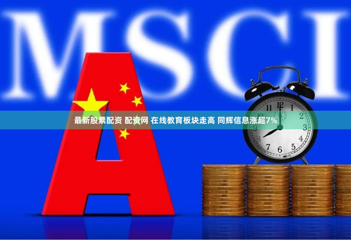 最新股票配资 配资网 在线教育板块走高 同辉信息涨超7%