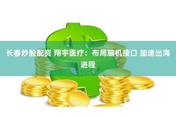 长春炒股配资 翔宇医疗：布局脑机接口 加速出海进程