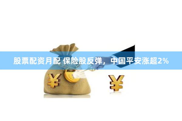 股票配资月配 保险股反弹，中国平安涨超2%