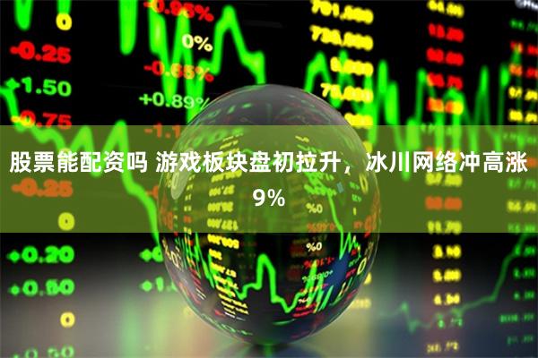 股票能配资吗 游戏板块盘初拉升，冰川网络冲高涨9%