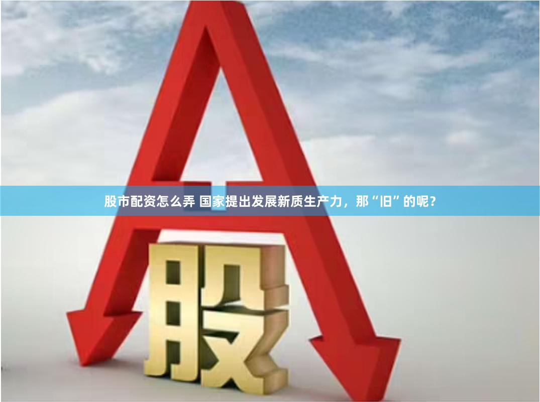 股市配资怎么弄 国家提出发展新质生产力，那“旧”的呢？