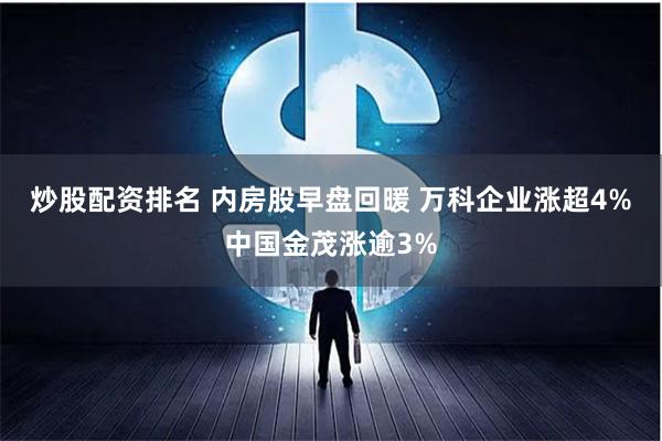 炒股配资排名 内房股早盘回暖 万科企业涨超4%中国金茂涨逾3%