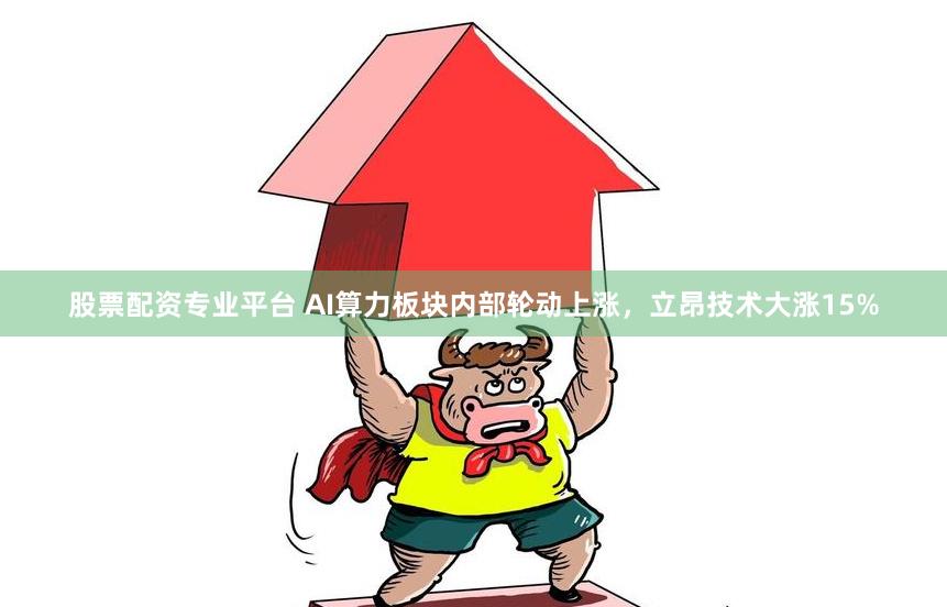股票配资专业平台 AI算力板块内部轮动上涨，立昂技术大涨15%