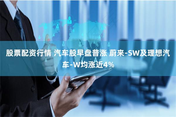 股票配资行情 汽车股早盘普涨 蔚来-SW及理想汽车-W均涨近4%