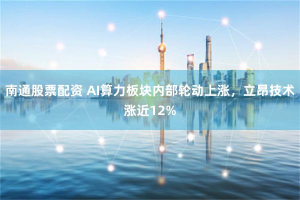 南通股票配资 AI算力板块内部轮动上涨，立昂技术涨近12%