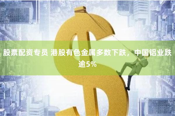 股票配资专员 港股有色金属多数下跌，中国铝业跌逾5%