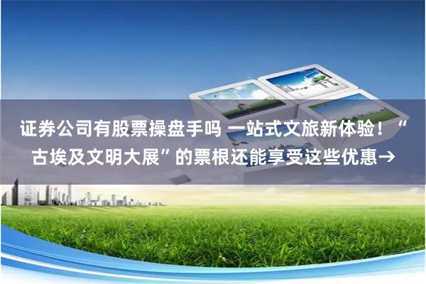 证券公司有股票操盘手吗 一站式文旅新体验！“古埃及文明大展”的票根还能享受这些优惠→