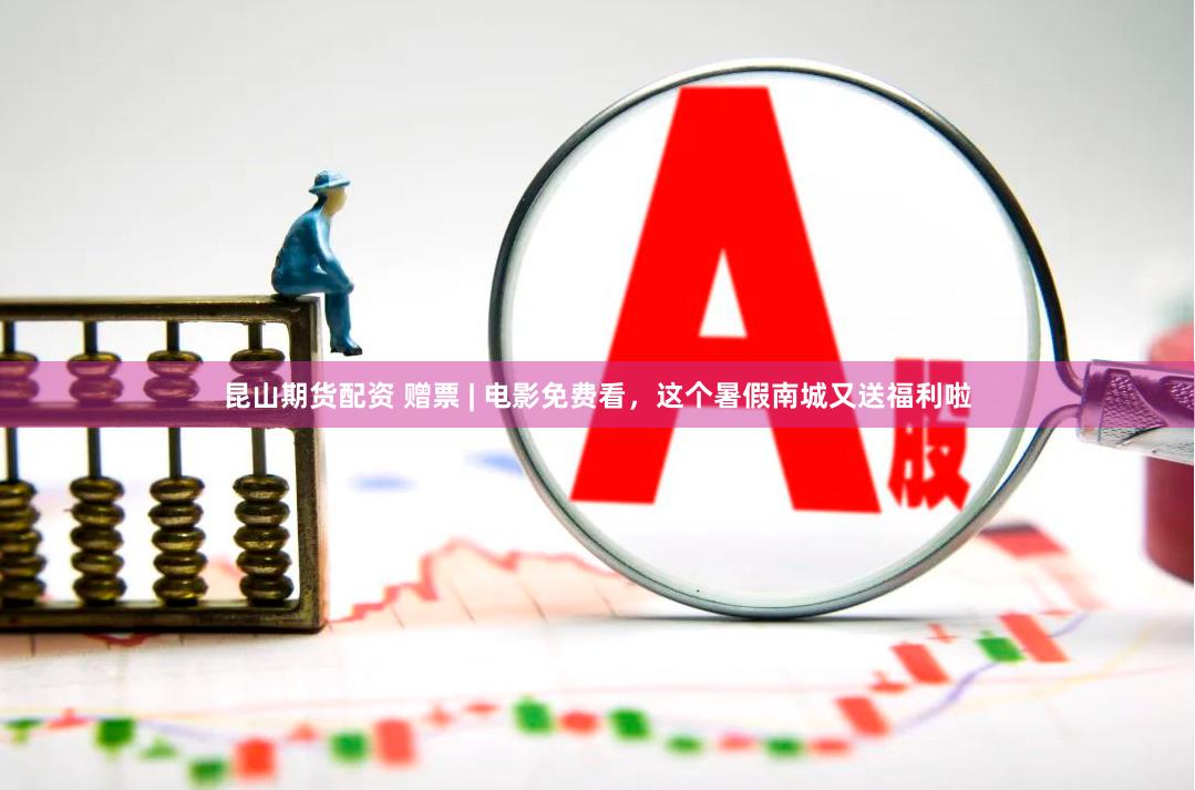 昆山期货配资 赠票 | 电影免费看，这个暑假南城又送福利啦
