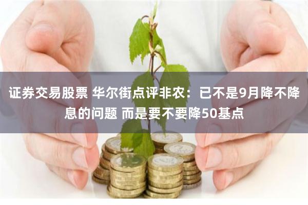 证券交易股票 华尔街点评非农：已不是9月降不降息的问题 而是要不要降50基点
