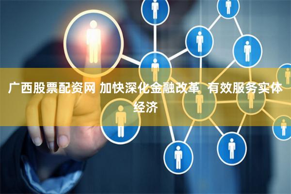 广西股票配资网 加快深化金融改革  有效服务实体经济