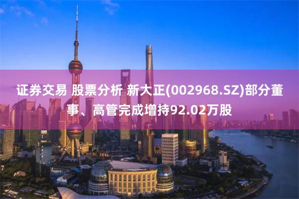 证券交易 股票分析 新大正(002968.SZ)部分董事、高管完成增持92.02万股